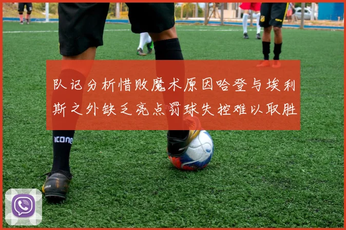 队记分析惜败魔术原因哈登与埃利斯之外缺乏亮点罚球失控难以取胜