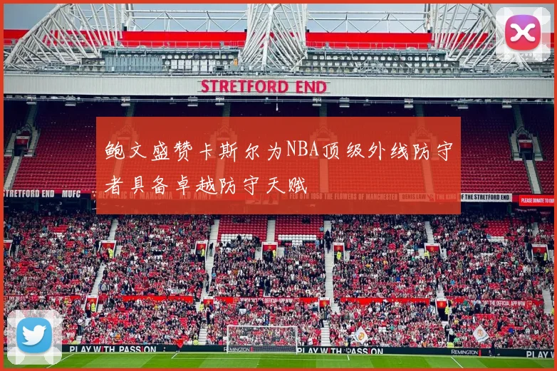鲍文盛赞卡斯尔为NBA顶级外线防守者具备卓越防守天赋
