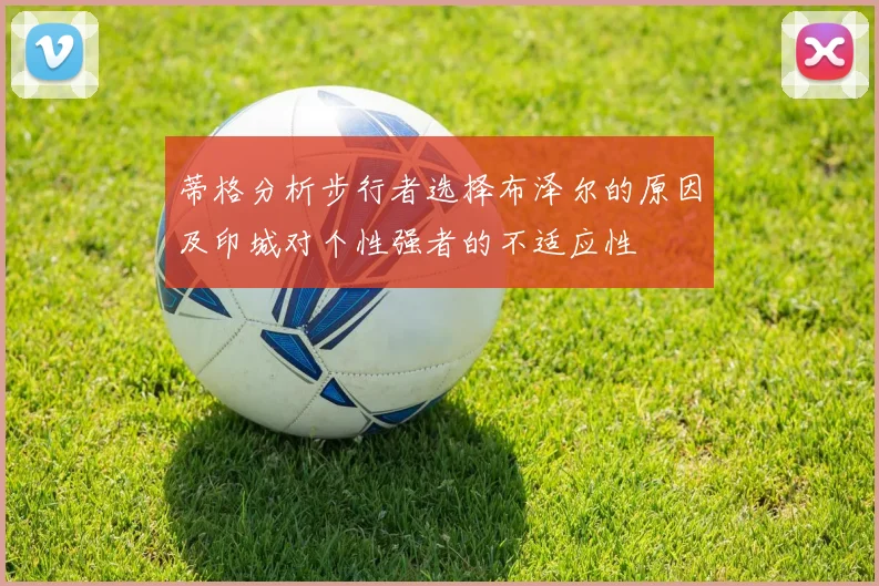 蒂格分析步行者选择布泽尔的原因及印城对个性强者的不适应性
