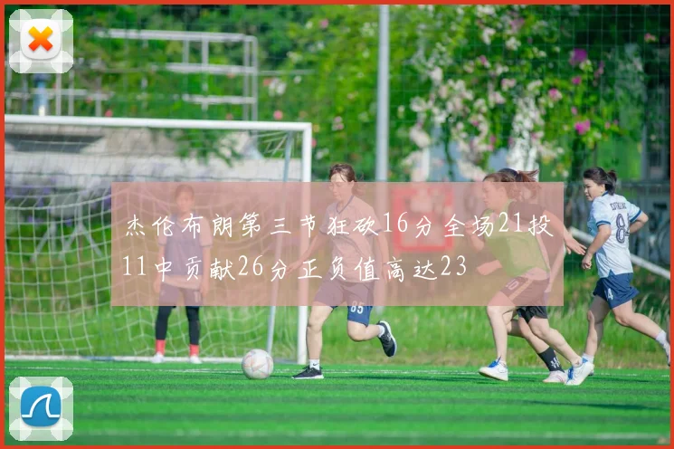 杰伦布朗第三节狂砍16分全场21投11中贡献26分正负值高达23