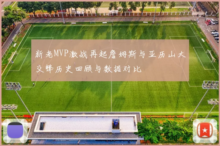 新老MVP激战再起詹姆斯与亚历山大交锋历史回顾与数据对比