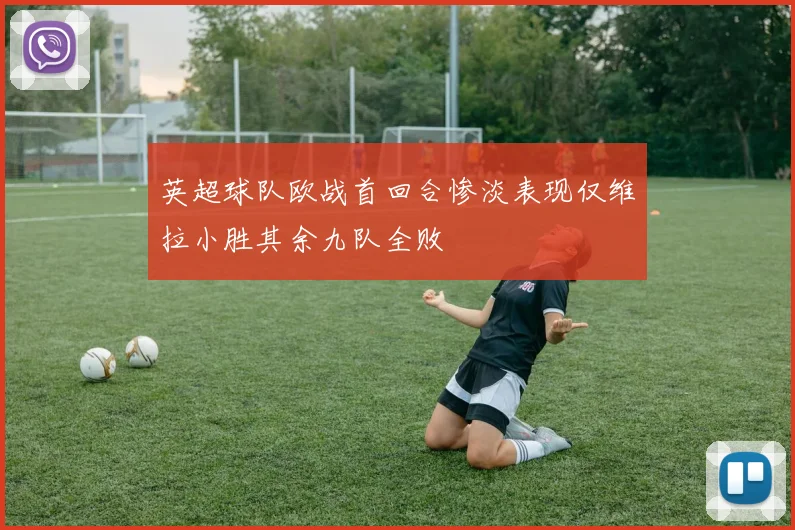 英超球队欧战首回合惨淡表现仅维拉小胜其余九队全败