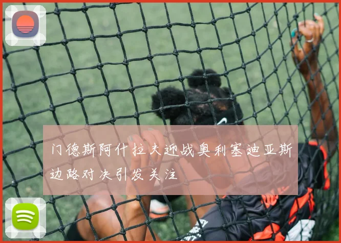 门德斯阿什拉夫迎战奥利塞迪亚斯边路对决引发关注