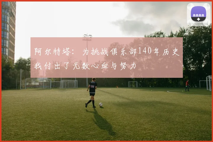 阿尔特塔：为挑战俱乐部140年历史我付出了无数心血与努力