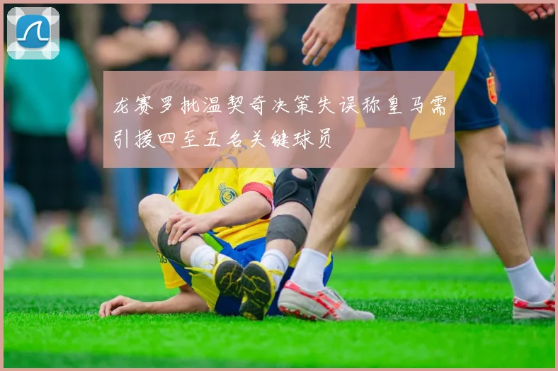 龙赛罗批温契奇决策失误称皇马需引援四至五名关键球员