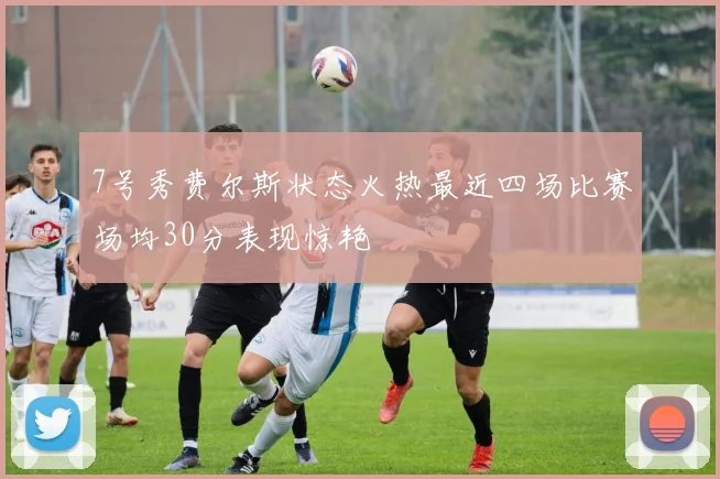 7号秀费尔斯状态火热最近四场比赛场均30分表现惊艳