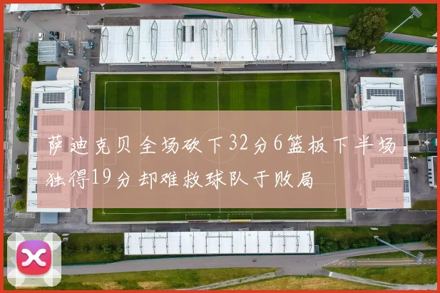 萨迪克贝全场砍下32分6篮板下半场独得19分却难救球队于败局