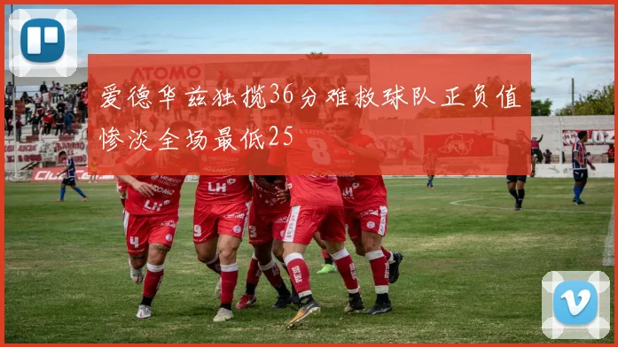 爱德华兹独揽36分难救球队正负值惨淡全场最低25