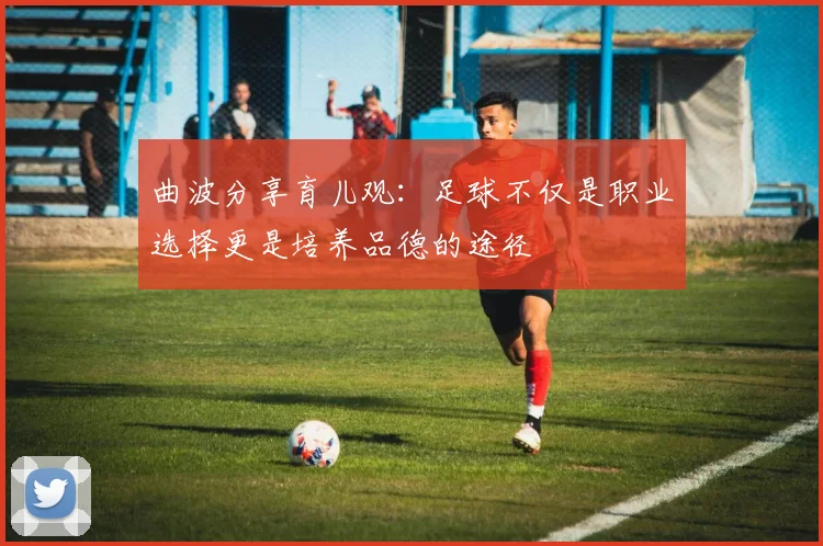 曲波分享育儿观：足球不仅是职业选择更是培养品德的途径