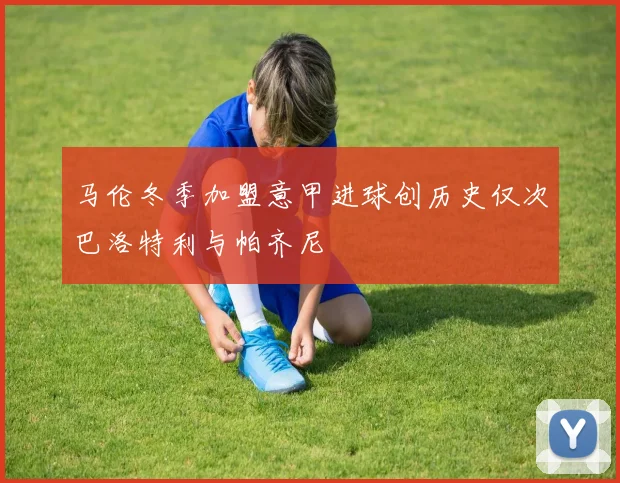 马伦冬季加盟意甲进球创历史仅次巴洛特利与帕齐尼