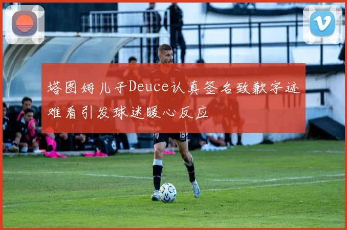 塔图姆儿子Deuce认真签名致歉字迹难看引发球迷暖心反应