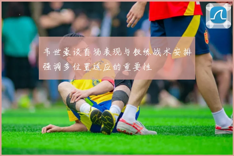 韦世豪谈首场表现与教练战术安排强调多位置适应的重要性
