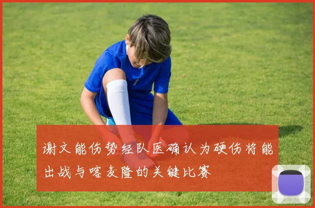 谢文能伤势经队医确认为硬伤将能出战与喀麦隆的关键比赛