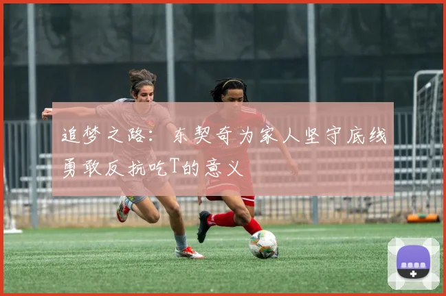 追梦之路：东契奇为家人坚守底线勇敢反抗吃T的意义