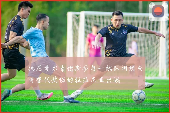托尼费尔南德斯参与一线队训练或将替代受伤的拉菲尼亚出战