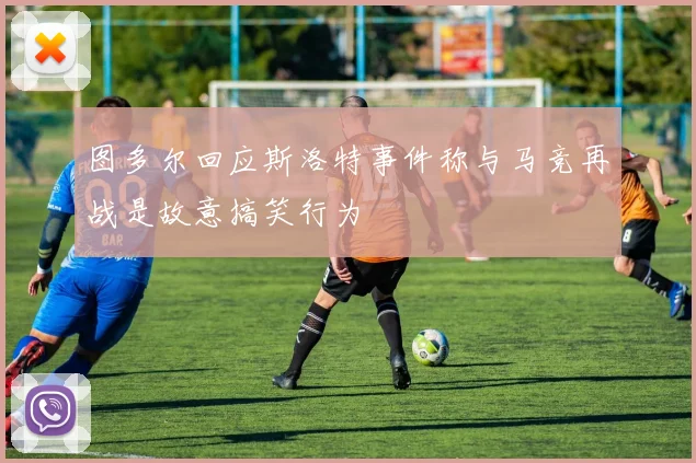 图多尔回应斯洛特事件称与马竞再战是故意搞笑行为